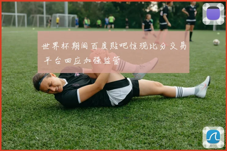 世界杯期间百度贴吧惊现比分交易 平台回应加强监管