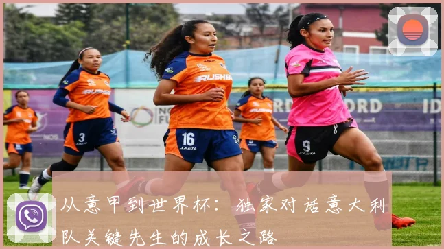 从意甲到世界杯:独家对话意大利队关键先生的成长之路