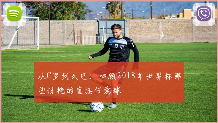 从C罗到久巴:回顾2018年世界杯那些惊艳的直接任意球