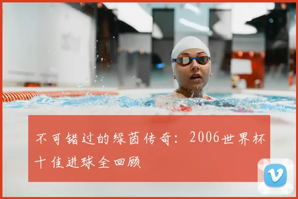不可错过的绿茵传奇:2006世界杯十佳进球全回顾