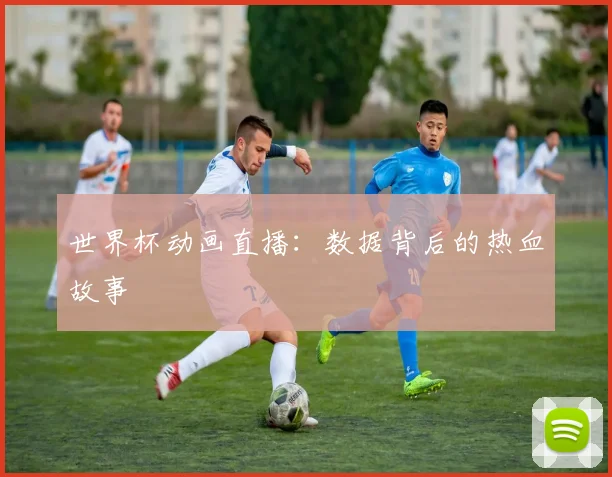 世界杯动画直播:数据背后的热血故事