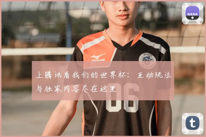 上腾讯看我们的世界杯:互动玩法与独家内容尽在这里
