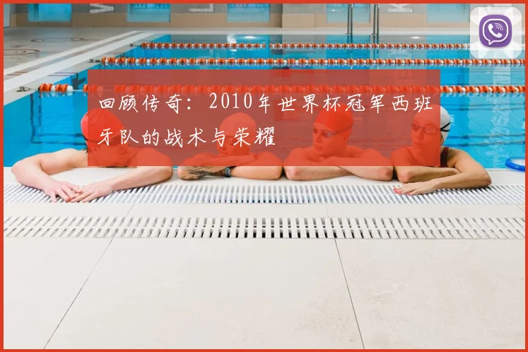 回顾传奇:2010年世界杯冠军西班牙队的战术与荣耀